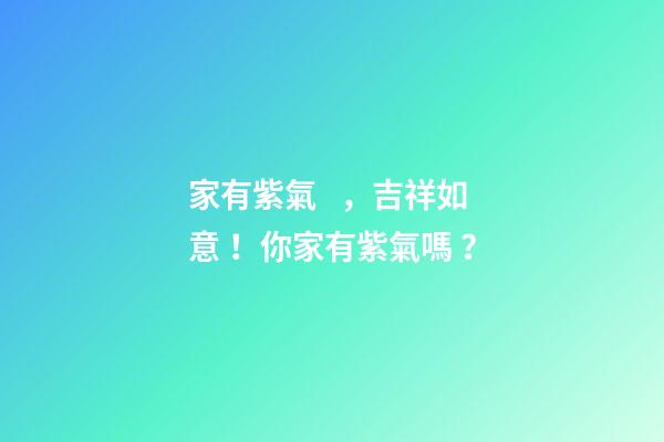 家有紫氣，吉祥如意！你家有紫氣嗎？